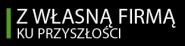 „Z WŁASNĄ FIRMĄ KU PRZYSZŁOŚCI”